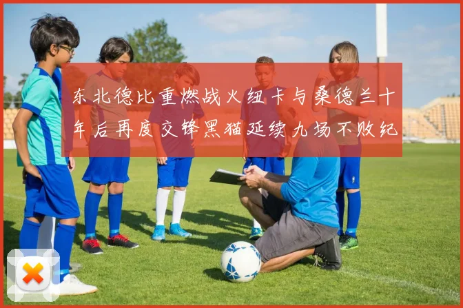 东北德比重燃战火纽卡与桑德兰十年后再度交锋黑猫延续九场不败纪录