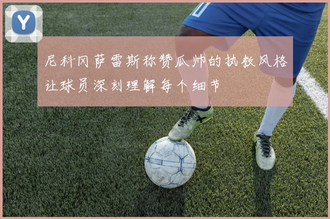 尼科冈萨雷斯称赞瓜帅的执教风格让球员深刻理解每个细节