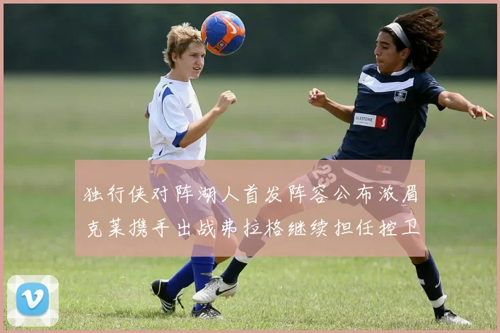 独行侠对阵湖人首发阵容公布浓眉克莱携手出战弗拉格继续担任控卫