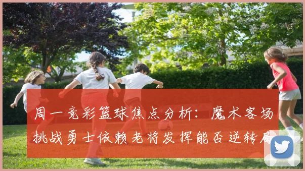 周一竞彩篮球焦点分析：魔术客场挑战勇士依赖老将发挥能否逆转局势