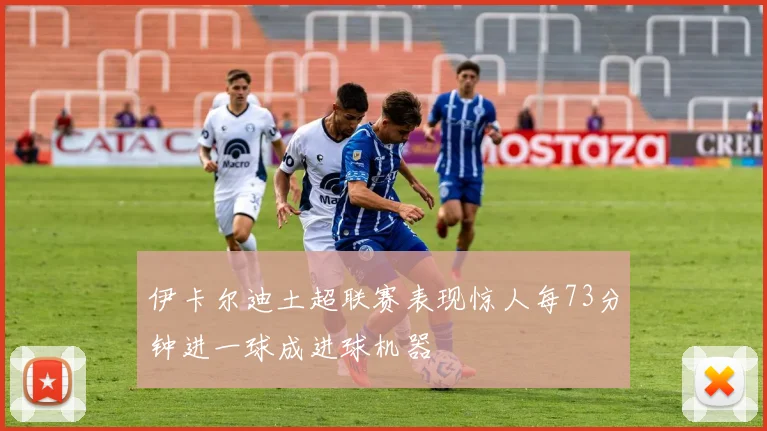 伊卡尔迪土超联赛表现惊人每73分钟进一球成进球机器