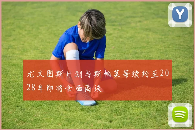 尤文图斯计划与斯帕莱蒂续约至2028年即将会面商谈