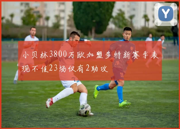 小贝林3800万欧加盟多特新赛季表现不佳23场仅有2助攻