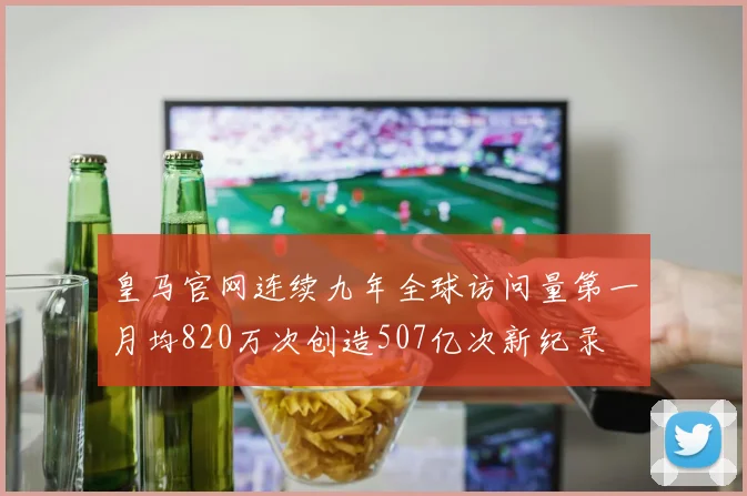 皇马官网连续九年全球访问量第一月均820万次创造507亿次新纪录