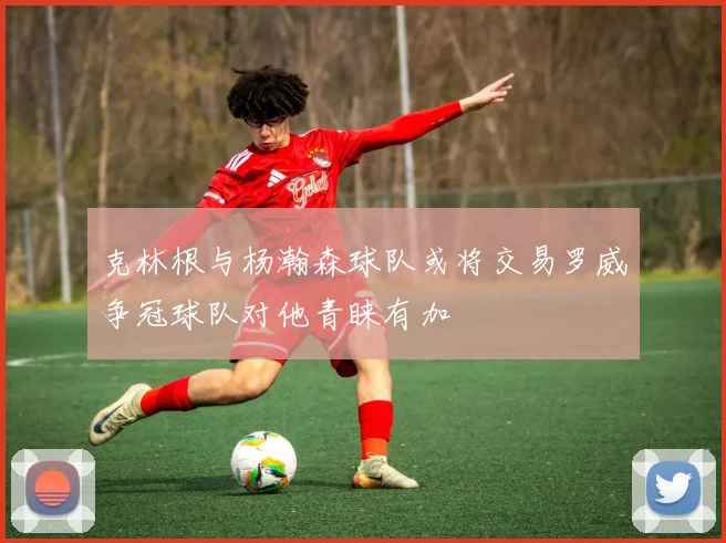 克林根与杨瀚森球队或将交易罗威争冠球队对他青睐有加
