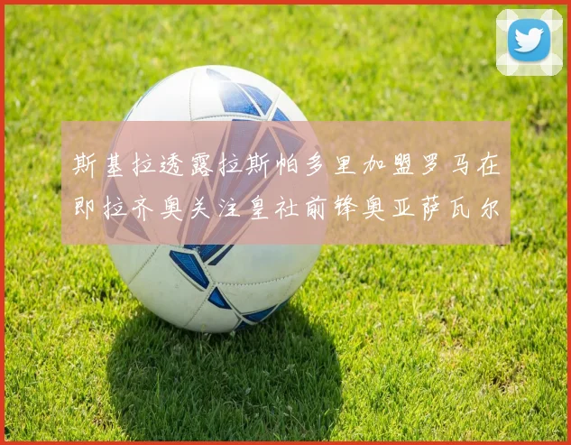 斯基拉透露拉斯帕多里加盟罗马在即拉齐奥关注皇社前锋奥亚萨瓦尔