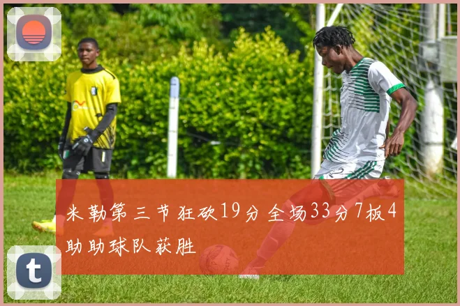 米勒第三节狂砍19分全场33分7板4助助球队获胜