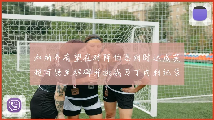 加纳乔有望在对阵伯恩利时达成英超百场里程碑并挑战马丁内利纪录
