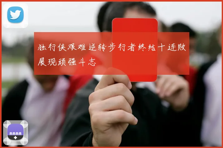 独行侠艰难逆转步行者终结十连败展现顽强斗志