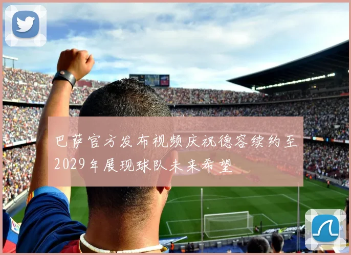 巴萨官方发布视频庆祝德容续约至2029年展现球队未来希望