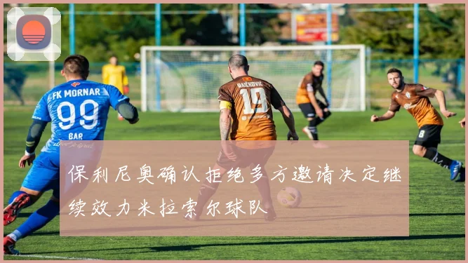 保利尼奥确认拒绝多方邀请决定继续效力米拉索尔球队