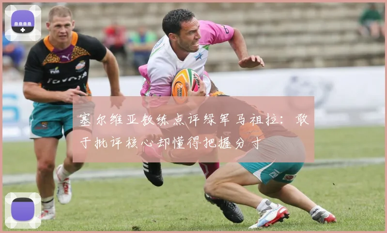 塞尔维亚教练点评绿军马祖拉：敢于批评核心却懂得把握分寸