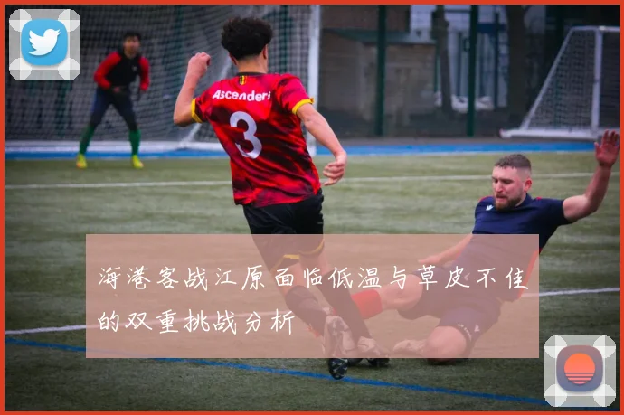 海港客战江原面临低温与草皮不佳的双重挑战分析