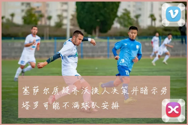 塞萨尔质疑齐沃换人决策并暗示劳塔罗可能不满球队安排