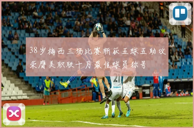 38岁梅西三场比赛斩获五球五助攻荣膺美职联十月最佳球员称号