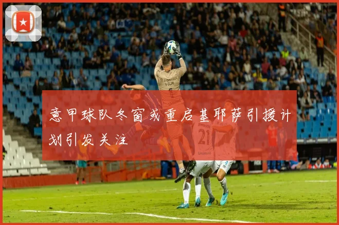 意甲球队冬窗或重启基耶萨引援计划引发关注