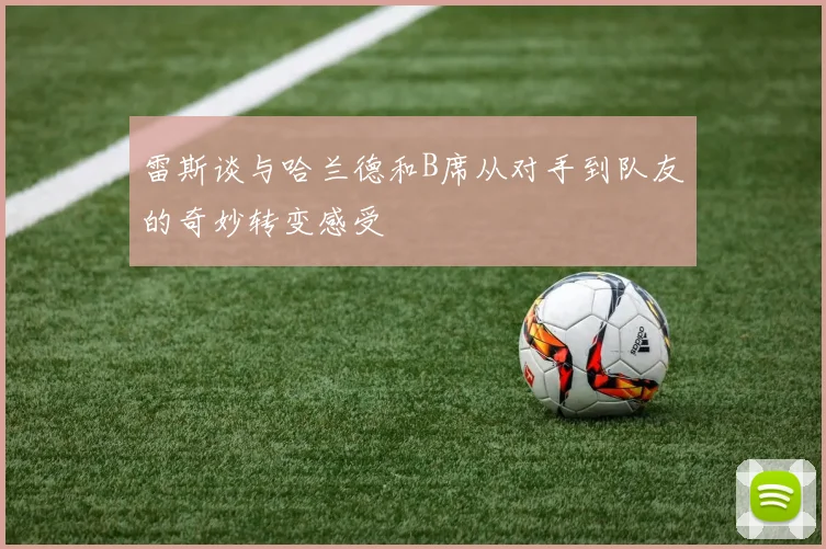 雷斯谈与哈兰德和B席从对手到队友的奇妙转变感受