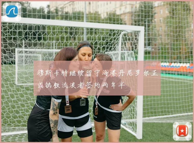 穆斯卡特继续留守海港丹尼罗尔正式执教流浪者签约两年半